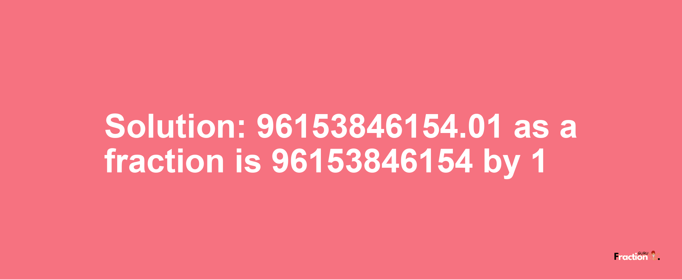 Solution:96153846154.01 as a fraction is 96153846154/1
